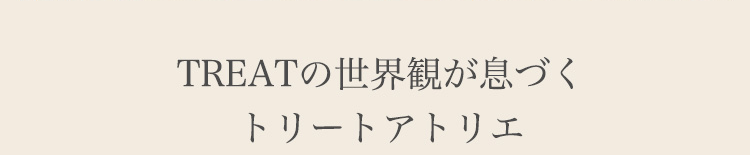 TREATの世界観が息づくトリートアトリエ