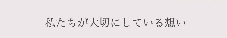 私たちが大切にしている想い